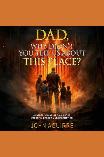 Dad Why Didn’t You Tell Us About This Place? - A Father’s Wake-Up Call About Eternity Regret And Redemption - cover