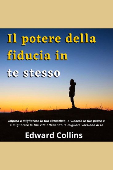 Il potere della fiducia in te stesso - Impara a migliorare la tua autostima a vincere le tue paure e a migliorare la tua vita ottenendo la migliore versione di te - cover