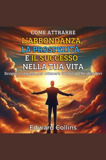 Come attrarre l’abbondanza la prosperità e il successo nella tua vita - Scopri il segreto per ottenere tutto ciò che desideri - cover