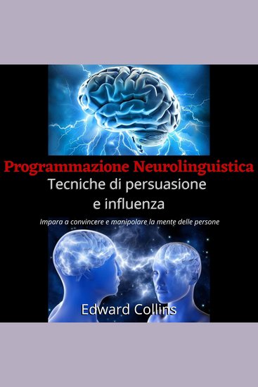 Programmazione Neurolinguistica Tecniche di persuasione e influenza - Impara a convincere e manipolare la mente delle persone - cover