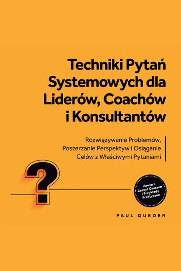 Techniki Pytań Systemowych dla Liderów Coachów i Konsultantów: Rozwiązywanie Problemów Poszerzanie Perspektyw i Osiąganie Celów z Właściwymi Pytaniami - Zawiera Zeszyt Ćwiczeń i Przykłady Praktyczne - cover