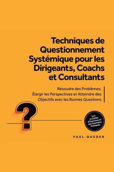Techniques de Questionnement Systémique pour les Dirigeants Coachs et Consultants : Résoudre des Problèmes Élargir les Perspectives et Atteindre des Objectifs avec les Bonnes Questions - Inclut le Cahier d'Exercices et des Exemples Pratiques - cover