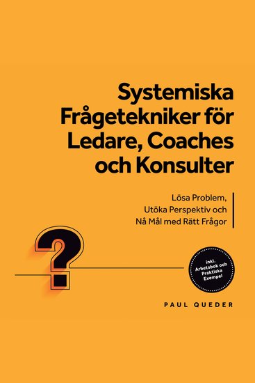 Systemiska Frågetekniker för Ledare Coaches och Konsulter: Lösa Problem Utöka Perspektiv och Nå Mål med Rätt Frågor - Inkluderar Arbetsbok och Praktiska Exempel - cover