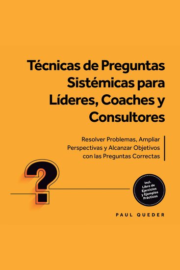 Técnicas de Preguntas Sistémicas para Líderes Coaches y Consultores: Resolver Problemas Ampliar Perspectivas y Alcanzar Objetivos con las Preguntas Correctas - Incluye Libro de Ejercicios y Ejemplos Prácticos - cover