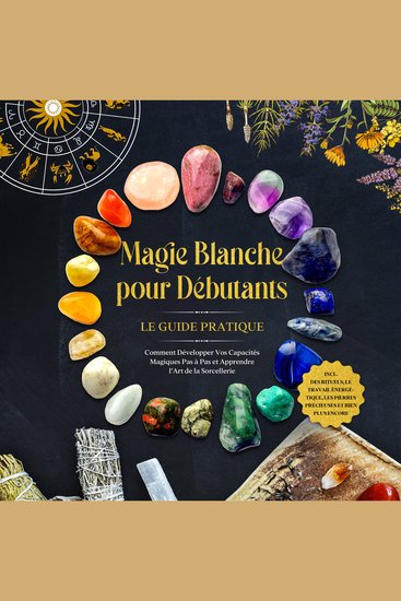 Magie Blanche pour Débutants – Le Guide Pratique : Comment Développer Vos Capacités Magiques Pas à Pas et Apprendre l'Art de la Sorcellerie – incluant des Rituels le Travail Énergétique les Pierres Précieuses et Bien Plus Encore - cover