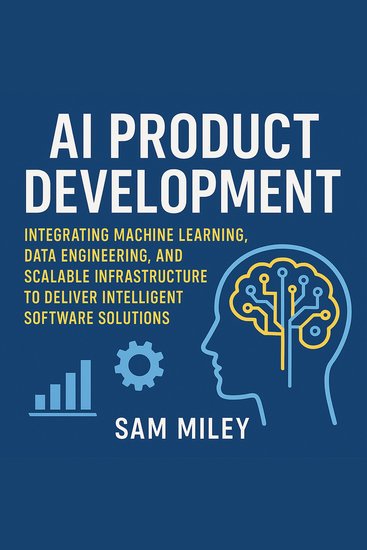 AI Product Development - Integrating Machine Learning Data Engineering and Scalable Infrastructure to Deliver Intelligent Software Solutions - cover