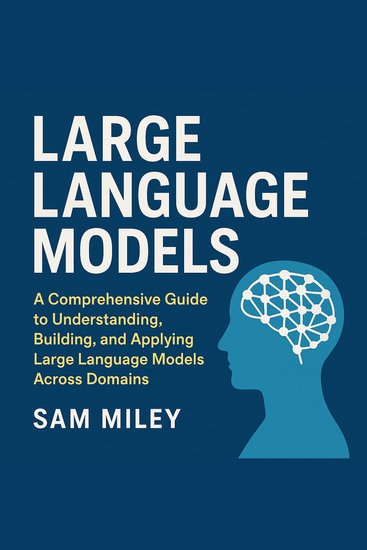 Large Language Models (LLMs) - A Comprehensive Guide to Understanding Building and Applying Large Language Models Across Domains - cover