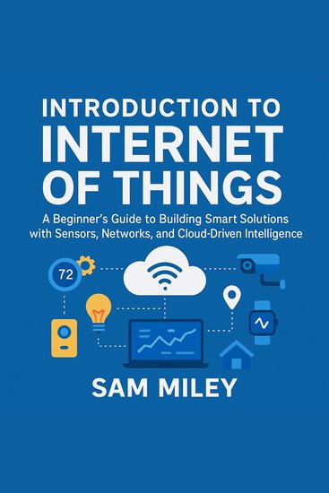 Introduction to Internet of Things - A Beginner’s Guide to Building Smart Solutions with Sensors Networks and Cloud-Driven Intelligence - cover