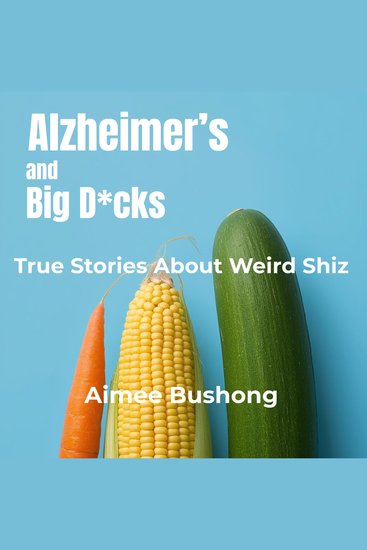 Alzheimer’s and Big D*cks - True Stories About Weird Shiz - cover