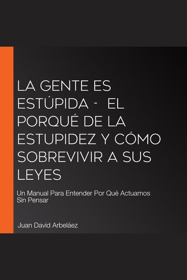 La Gente es Estúpida - El Porqué De La Estupidez Y Cómo Sobrevivir A Sus Leyes - Un Manual Para Entender Por Qué Actuamos Sin Pensar - cover