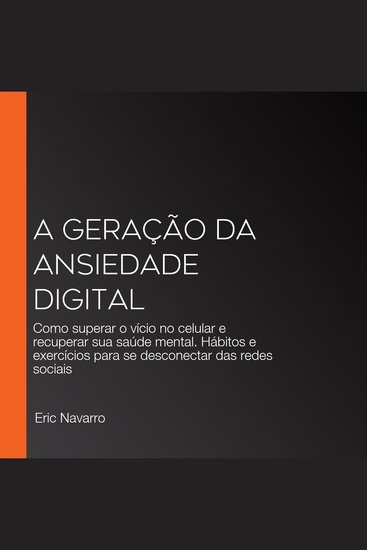 A Geração da Ansiedade Digital - Como superar o vício no celular e recuperar sua saúde mental Hábitos e exercícios para se desconectar das redes sociais - cover