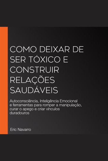 Como Deixar de Ser Tóxico e Construir Relações Saudáveis - Autoconsciência Inteligência Emocional e ferramentas para romper a manipulação curar o apego e criar vínculos duradouros - cover