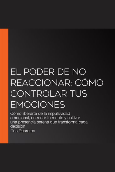 El Poder De No Reaccionar: Cómo Controlar Tus Emociones - Cómo liberarte de la impulsividad emocional entrenar tu mente y cultivar una presencia serena que transforma cada decisión - cover