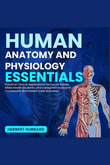 Human Anatomy and Physiology Essentials - Practical Clinical Applications for Future Nurses Allied Health Students and Caregivers to Excel in Coursework and Patient Care Scenarios - cover