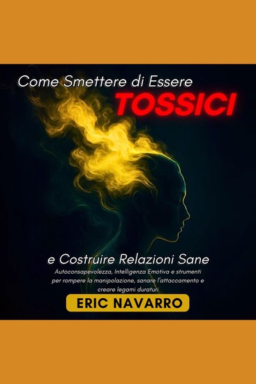 Come Smettere di Essere Tossici e Costruire Relazioni Sane - Autoconsapevolezza Intelligenza Emotiva e strumenti per rompere la manipolazione sanare l’attaccamento e creare legami duraturi - cover