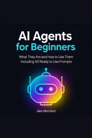 AI Agents for Beginners - What They Are and How to Use Them Including 50 Ready to Use Prompts - cover