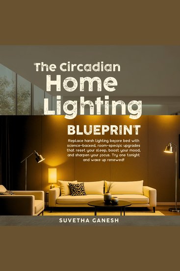 The Circadian Home Lighting Blueprint - Replace harsh lighting before bed with science-backed room-specific upgrades that reset your sleep boost your mood and sharpen your focus Try one tonight! - cover