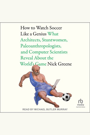 How To Watch Soccer Like a Genius - What Architects Stuntwomen Paleoanthropologists and Computer Scientists Reveal About the World's Game - cover