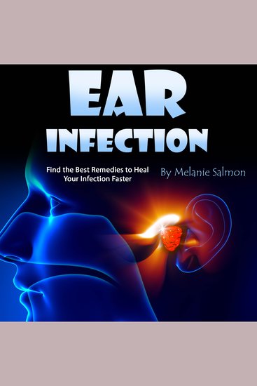 Ear Infection - Find the Best Remedies to Heal Your Infection Faster - cover