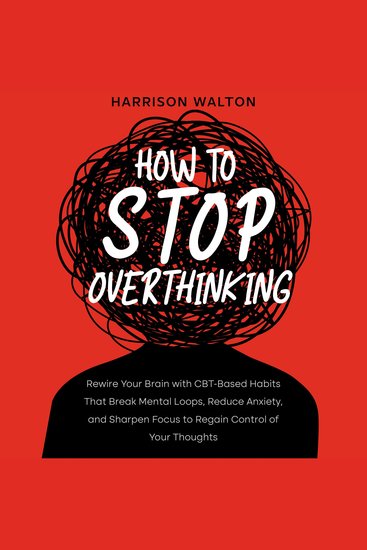 How to Stop Overthinking: Rewire Your Brain with CBT-Based Habits That Break Mental Loops Reduce Anxiety and Sharpen Focus to Regain Control of Your Thoughts - cover