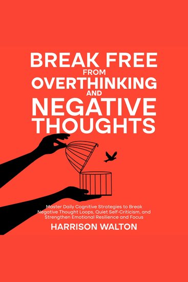 Break Free from Overthinking and Negative Thoughts: Master Daily Cognitive Strategies to Break Negative Thought Loops Quiet Self-Criticism and Strengthen Emotional Resilience and Focus - cover