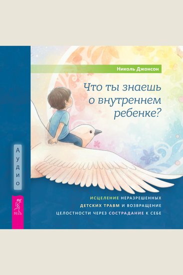 Что ты знаешь о внутреннем ребенке? - Исцеление неразрешенных детских травм и возвращение целостности через сострадание к себе - cover