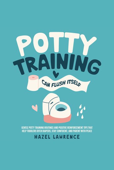 Potty Training Can Flush Itself: Gentle Potty Training Routines and Positive Reinforcement Tips That Help Toddlers Ditch Diapers Stay Confident and Parent with Peace - cover