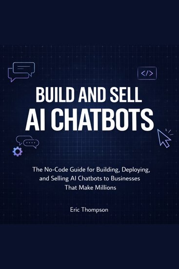 Build and Sell AI Chatbots - The No-Code Guide for Building Deploying and Selling AI Chatbots to Businesses That Make Millions - cover