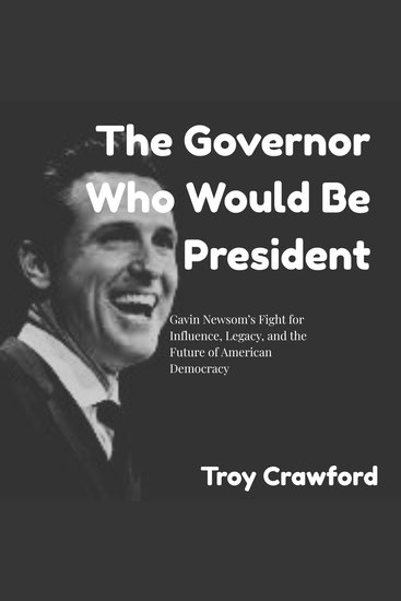 The Governor Who Would Be President - Gavin Newsom’s Fight for Influence Legacy and the Future of American Democracy - cover