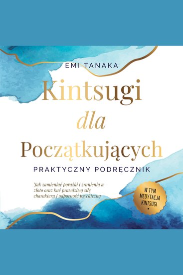 Kintsugi dla początkujących – Praktyczny podręcznik: Jak zamieniać porażki i zranienia w złoto oraz kuć prawdziwą siłę charakteru i odporność psychiczną – W tym medytacja Kintsugi - cover