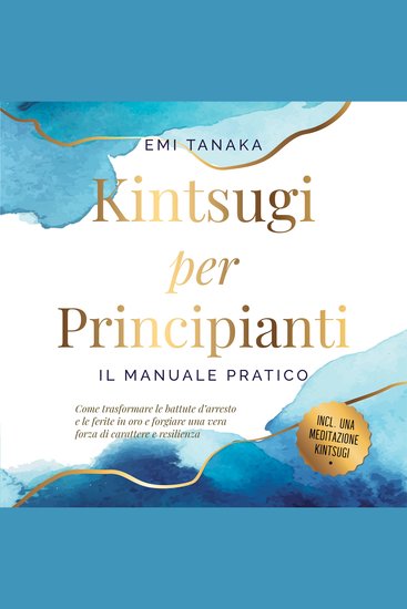 Kintsugi per principianti – Il manuale pratico: Come trasformare le battute d'arresto e le ferite in oro e forgiare una vera forza di carattere e resilienza – Inclusa una meditazione Kintsugi - cover