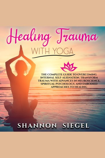 HEALING TRAUMA WITH YOGA - The Complete Guide to Overcoming Internal Self-Alienation Transform Trauma with Advances in Neuroscience Spiritual Psychology And Embodied Approaches to Healing - cover