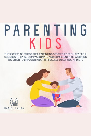 Parenting Kids - The Secrets of Stress-Free Parenting Strategies from Peaceful Cultures to Raise Compassionate and Competent Kids Working Together to Empower Kids for Success in School and Life - cover