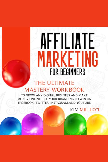 AFFILIATE MARKETING FOR BEGINNERS - The Ultimate Mastery Workbook to Grow any Digital Business and Make Money Online Use Your Branding to Win on Facebook Twitter Instagram and YouTube - cover