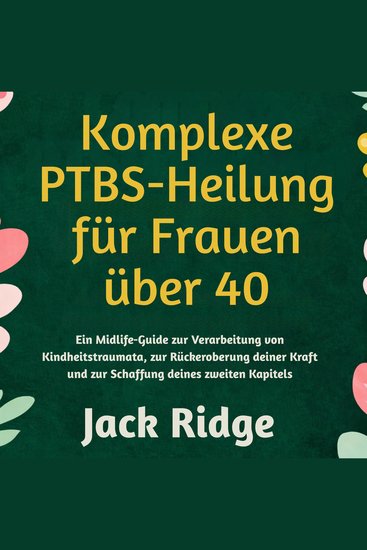 Komplexe PTBS-Heilung für Frauen über 40 - Ein Midlife-Guide zur Verarbeitung von Kindheitstraumata zur Rückeroberung deiner Kraft und zur Schaffung deines zweiten Kapitels - cover