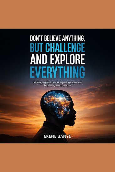 DON’T BELIEVE ANYTHING BUT CHALLENGE AND EXPLORE EVERYTHING - Challenging Victimhood Rejecting Blame and Rebuilding Africa’s Future - cover