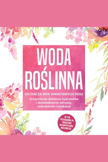 Woda roślinna: Lecznicza moc kwiatowych dusz - Zrozumienie działania hydrolatów i doświadczenie zdrowia uzdrowienia i relaksacji w tym przewodnik po tworzeniu własnych wód roślinnych - cover