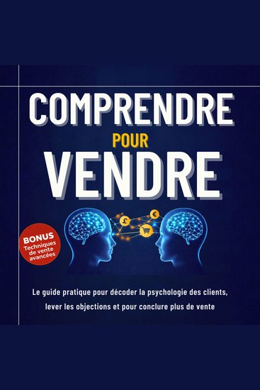Comprendre pour Vendre - Le guide pratique pour décoder la psychologie des clients lever les objections et conclure plus de ventes - cover