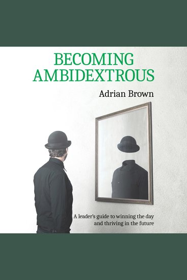 Becoming Ambidextrous - A Leader’s Guide to Winning the day and Thriving in the Future - cover