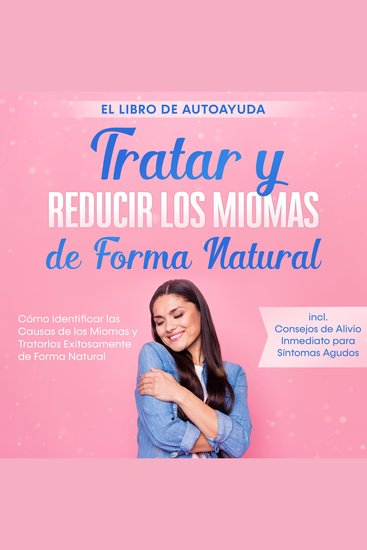 Tratar y Reducir los Miomas de Forma Natural – El Libro de Autoayuda: Cómo Identificar las Causas de los Miomas y Tratarlos Exitosamente de Forma Natural – Incluye Consejos de Alivio Inmediato para Síntomas Agudos - cover