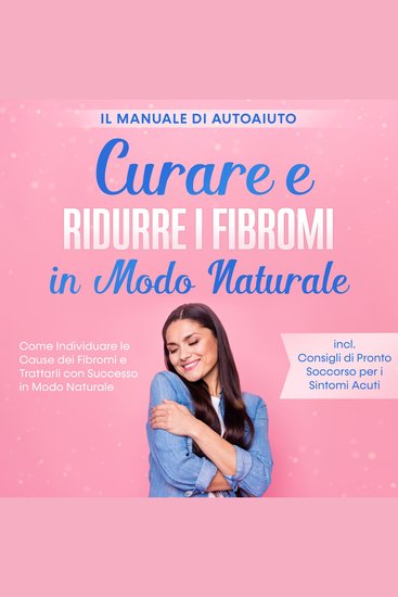 Curare e Ridurre i Fibromi in Modo Naturale – Il Manuale di Autoaiuto: Come Individuare le Cause dei Fibromi e Trattarli con Successo in Modo Naturale – Inclusi Consigli di Pronto Soccorso per i Sintomi Acuti - cover