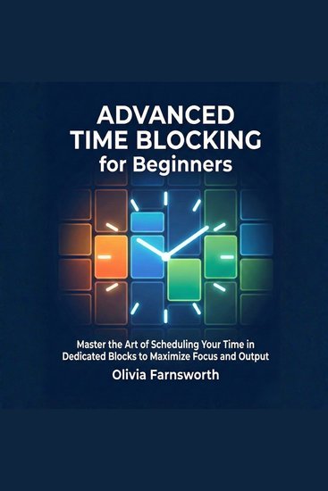 Advanced Time Blocking for Beginners - Master the Art of Scheduling Your Time in Dedicated Blocks to Maximize Focus and Output - cover