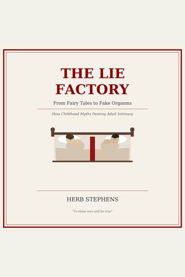The Lie Factory - From Fairy Tales to Fake Orgasms - How Childhood Myths Destroy Adult Intimacy - cover