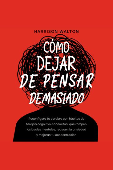 Cómo dejar de pensar demasiado: Reconfigura tu cerebro con hábitos de terapia cognitivo-conductual que rompen los bucles mentales reducen la ansiedad y mejoran tu concentración - cover
