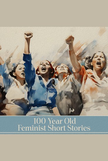 100 year Old Feminist Short Stories - Iconic stories that still shape minds to this day - cover
