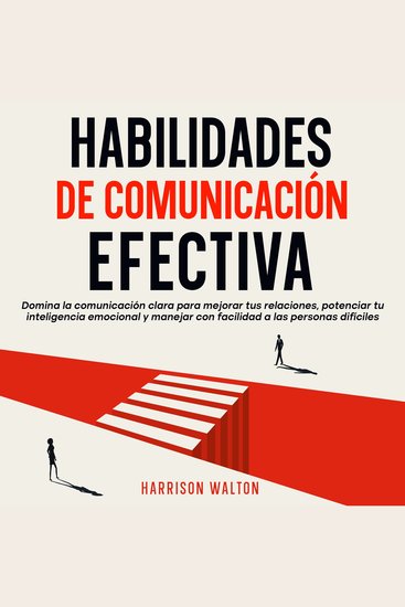Habilidades de comunicación efectiva: Domina la comunicación clara para mejorar tus relaciones potenciar tu inteligencia emocional y manejar con facilidad a las personas difíciles - cover