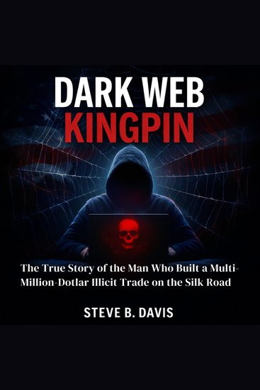 Dark Web Kingpin - The True Story of the Man Who Built a Multi-Million-Dollar Illicit Trade on the Silk Road - cover