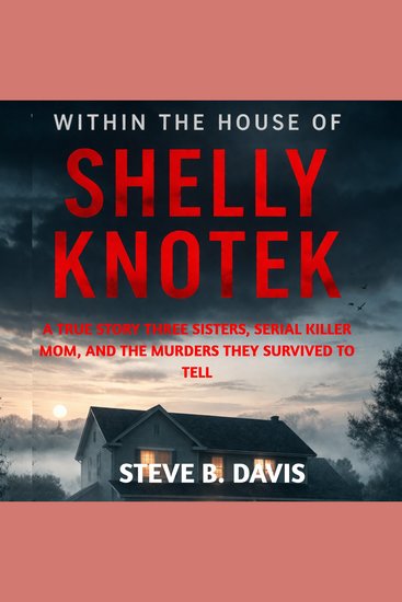 Within the House of Shelly Knotek - A True Story Three Sisters Serial Killer Mom and the Murders They Survived to Tell - cover