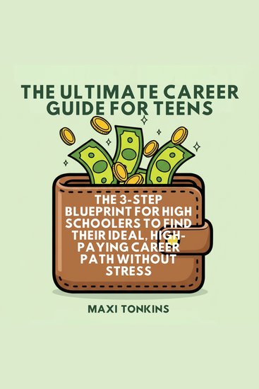 The Ultimate Career Guide For Teens - The 3-Step Blueprint for High Schoolers to Find Their Ideal High-Paying Career Path Without Stress - cover