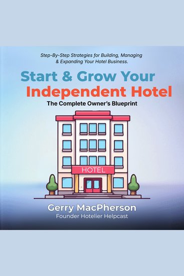 Start & Grow Your Independent Hotel: The Complete Owner’s Blueprint - Step-By-Step Strategies for Building Managing & Expanding Your Hotel Business - cover